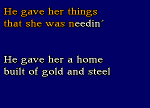 He gave her things
that she was neediw

He gave her a home
built of gold and steel