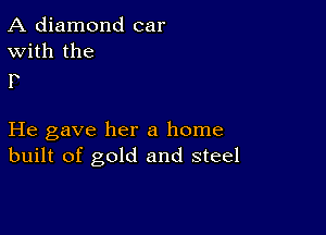 A diamond car
With the

F

He gave her a home
built of gold and steel