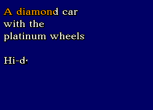 A diamond car
With the
platinum wheels

Hi-dI