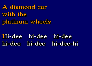 A diamond car
With the

platinum wheels

Hi-dee hi-dee hi-dee
hi-dee hi-dee hi-dee-hi