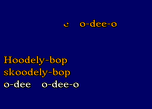 Hoodely-bop
skoodely-bop
o-dee o-dee-o