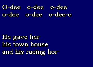 0-dee o-dee o-dee
o-dee o-dee o-dee-o

He gave her
his town house
and his racing hor