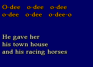 0-dee o-dee o-dee
o-dee o-dee o-dee-o

He gave her
his town house
and his racing horses