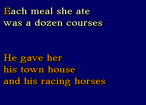 Each meal she ate
was a dozen courses

He gave her
his town house
and his racing horses