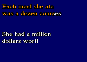 Each meal she ate
was a dozen courses

She had a million
dollars wort!