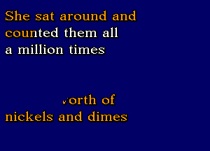 She sat around and
counted them all
a million times

.orth of
nickels and dimes