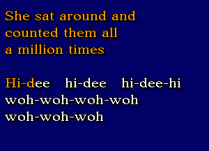 She sat around and
counted them all
a million times

Hi-dee hi-dee hi-dee-hi
woh-woh-woh-woh
woh-woh-woh