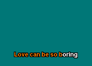 Love can be so boring