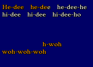 He-dee he-dee he-dee-he
hi-dee hi-dee hi-dee-ho

h-woh
woh-woh-woh