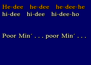 He-dee
hi-dee

he-dee he-dee-he
hi-dee hi-dee-ho

Poor Min' . . . poor Min' . . .