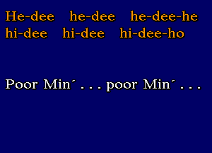 He-dee
hi-dee

he-dee he-dee-he
hi-dee hi-dee-ho

Poor Min' . . . poor Min' . . .