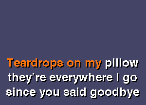 Teardrops on my pillow
they,re everywhere I go
since you said goodbye