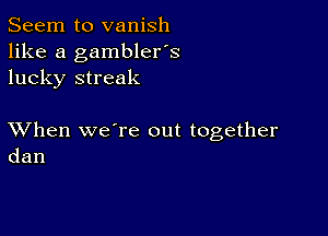 Seem to vanish
like a gambler's
lucky streak

XVhen we're out together
dan