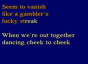 Seem to vanish
like a gambler's
lucky streak

XVhen we're out together
dancing cheek to cheek