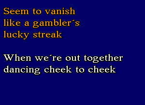 Seem to vanish
like a gambler's
lucky streak

XVhen we're out together
dancing cheek to cheek