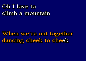 Oh I love to
climb a mountain

XVhen we're out together
dancing cheek to cheek