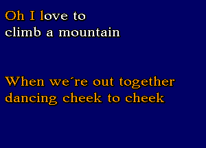 Oh I love to
climb a mountain

XVhen we're out together
dancing cheek to cheek