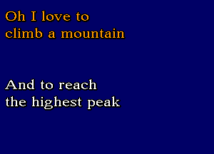 Oh I love to
climb a mountain

And to reach
the highest peak