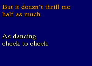 But it doesn't thrill me
half as much

As dancing
cheek to cheek