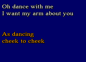 0h dance with me
I want my arm about you

As dancing
cheek to cheek