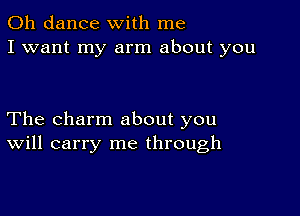 0h dance with me
I want my arm about you

The charm about you
Will carry me through