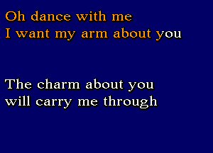 0h dance with me
I want my arm about you

The charm about you
Will carry me through