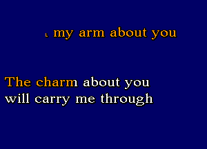 L my arm about you

The charm about you
Will carry me through