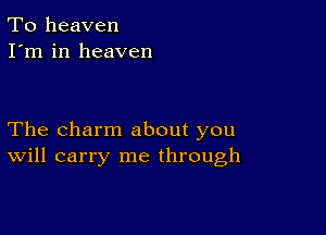 To heaven
I'm in heaven

The charm about you
Will carry me through