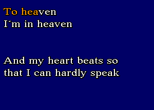 To heaven
I'm in heaven

And my heart beats so
that I can hardly speak