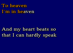 To heaven
I'm in heaven

And my heart beats so
that I can hardly speak