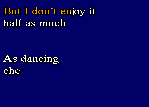 But I don't enjoy it
half as much

As dancing
Che