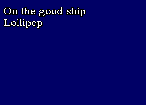 0n the good ship
Lollipop