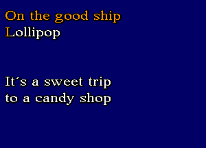 0n the good ship
Lollipop

Ifs a sweet trip
to a candy shop