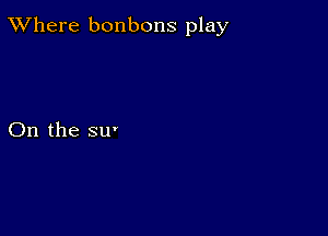 XVhere bonbons play

On the su'