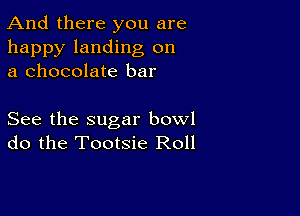 And there you are

happy landing on
a chocolate bar

See the sugar bowl
do the Tootsie Roll