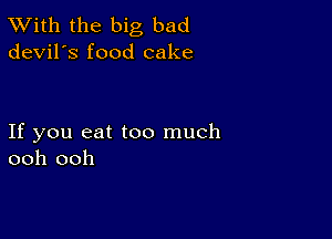 TWith the big bad
devil's food cake

If you eat too much
ooh ooh