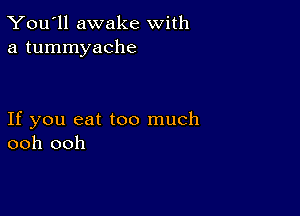 You'll awake With
a tummyache

If you eat too much
ooh ooh