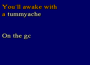 You'll awake With
a tummyache

On the go