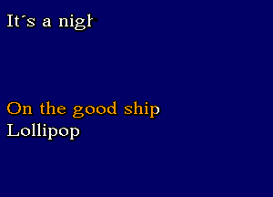 It's a nigl

On the good ship
Lollipop