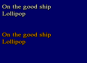 0n the good ship
Lollipop

On the good ship
Lollipop