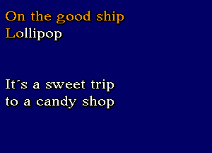 0n the good ship
Lollipop

Ifs a sweet trip
to a candy shop