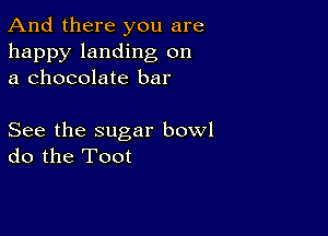 And there you are

happy landing on
a chocolate bar

See the sugar bowl
do the Toot