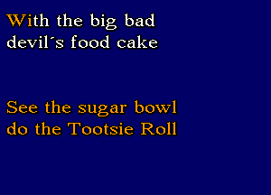 TWith the big bad
devil's food cake

See the sugar bowl
do the Tootsie Roll