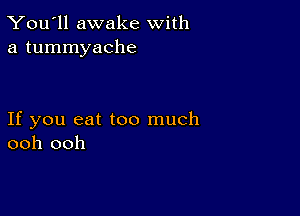 You'll awake With
a tummyache

If you eat too much
ooh ooh