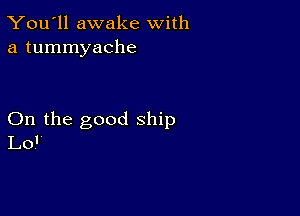 You'll awake With
a tummyache

On the good ship
Lo'