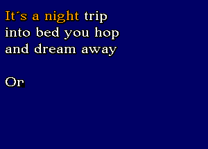 It's a night trip
into bed you hop
and dream away

Or