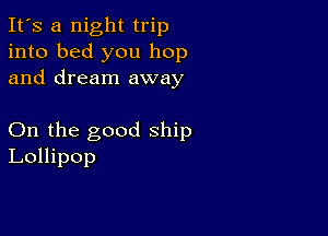 It's a night trip
into bed you hop
and dream away

On the good ship
Lollipop