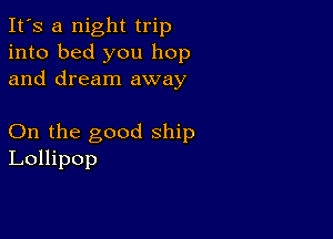 It's a night trip
into bed you hop
and dream away

On the good ship
Lollipop