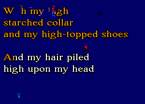 XV -h'my 'gggh
starched collar
and my high-topped shoes

And my hair piled
high upon my head