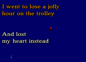 I went to lose a jolly
hour on the trolley

And lost
my heart instead